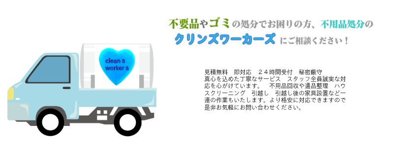 不用品やゴミの処分でお困りの方不用品回収のクリンズワーカーズにご相談ください、見積もり無料　即対応　２４時間受付　秘密厳守　真心を込めた丁寧なサービス　スタッフ全員誠実な対応を心がけています。不用品回収や遺品整理、ハウスクリーニング、ゴミ屋敷清掃、引越し後の家具設置　など一連の作業もいたします、より格安に対応できますので是非お気軽にお問い合わせください。
