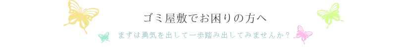 ゴミ屋敷でお困りの方まずは勇気を出して一歩踏み出してみませんか？